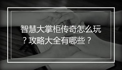 智慧大掌柜传奇怎么玩？攻略大全有哪些？