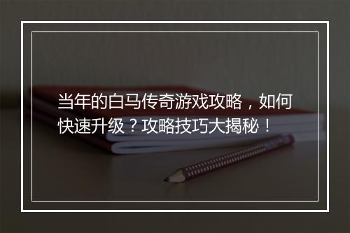 当年的白马传奇游戏攻略，如何快速升级？攻略技巧大揭秘！