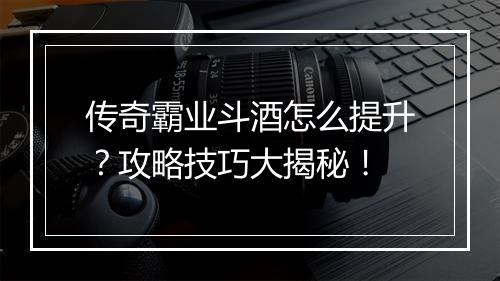 传奇霸业斗酒怎么提升？攻略技巧大揭秘！