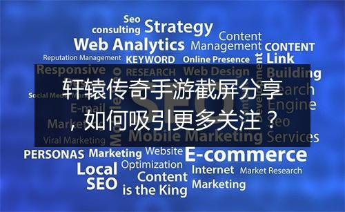 轩辕传奇手游截屏分享，如何吸引更多关注？