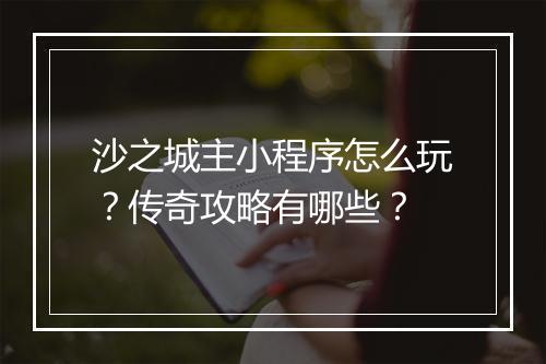 沙之城主小程序怎么玩？传奇攻略有哪些？