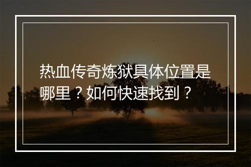 热血传奇炼狱具体位置是哪里？如何快速找到？