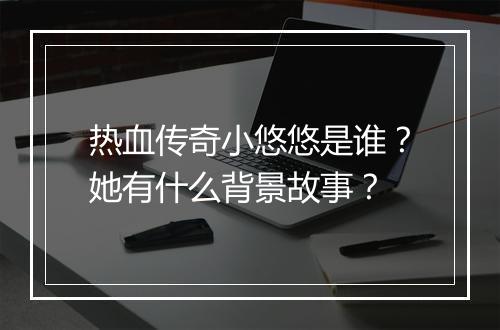 热血传奇小悠悠是谁？她有什么背景故事？