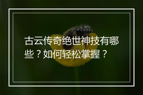 古云传奇绝世神技有哪些？如何轻松掌握？