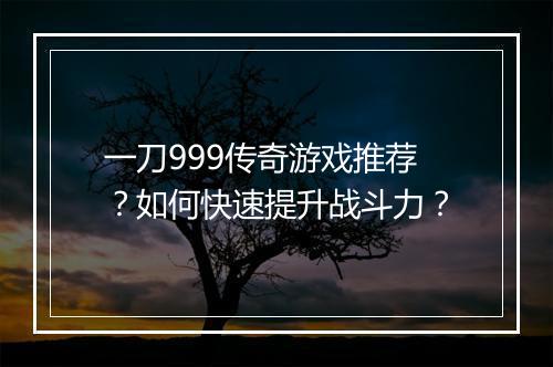 一刀999传奇游戏推荐？如何快速提升战斗力？