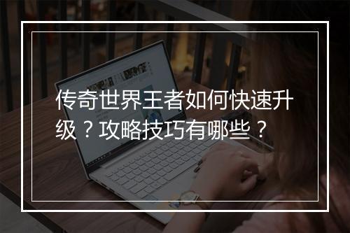 传奇世界王者如何快速升级？攻略技巧有哪些？