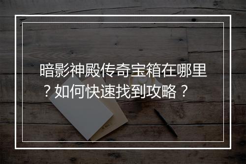 暗影神殿传奇宝箱在哪里？如何快速找到攻略？