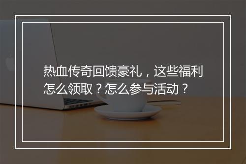 热血传奇回馈豪礼，这些福利怎么领取？怎么参与活动？