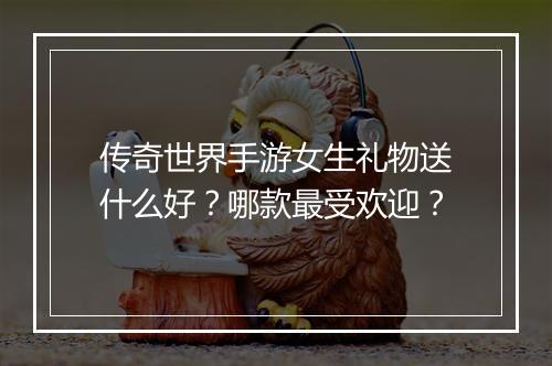 传奇世界手游女生礼物送什么好？哪款最受欢迎？