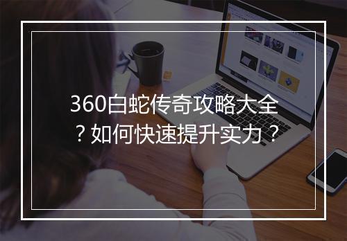 360白蛇传奇攻略大全？如何快速提升实力？