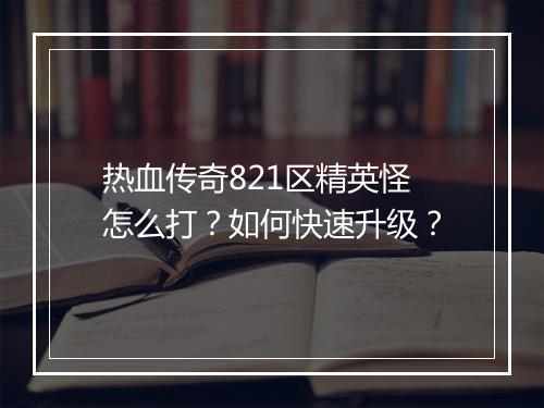 热血传奇821区精英怪怎么打？如何快速升级？