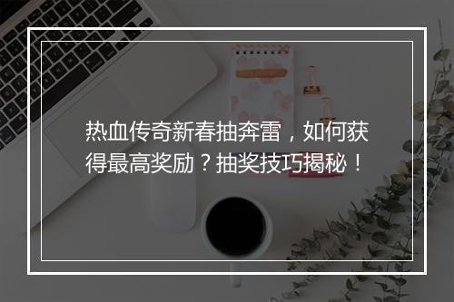 热血传奇新春抽奔雷，如何获得最高奖励？抽奖技巧揭秘！