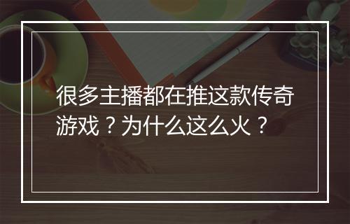 很多主播都在推这款传奇游戏？为什么这么火？