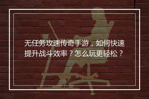 无任务攻速传奇手游，如何快速提升战斗效率？怎么玩更轻松？