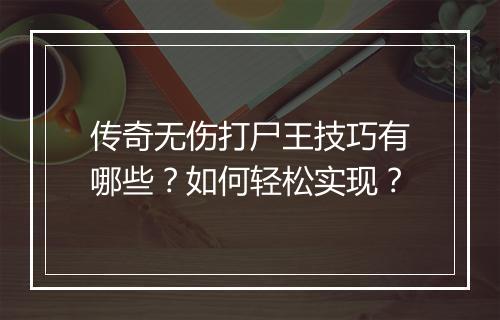 传奇无伤打尸王技巧有哪些？如何轻松实现？