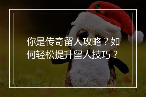 你是传奇留人攻略？如何轻松提升留人技巧？
