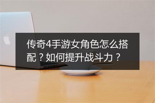传奇4手游女角色怎么搭配？如何提升战斗力？