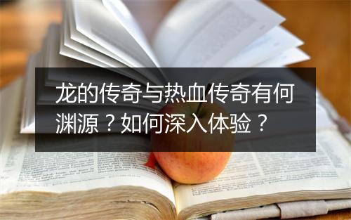 龙的传奇与热血传奇有何渊源？如何深入体验？