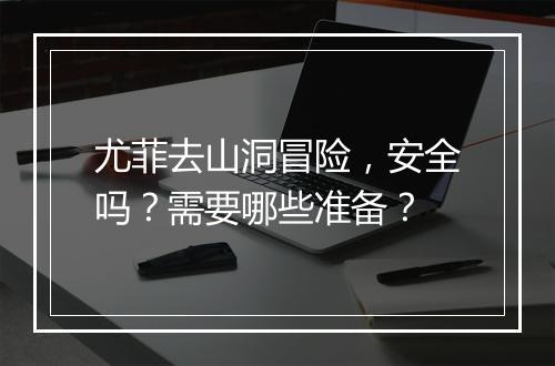 尤菲去山洞冒险，安全吗？需要哪些准备？