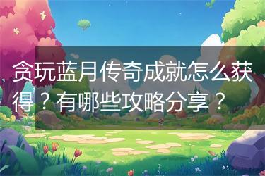 贪玩蓝月传奇成就怎么获得？有哪些攻略分享？