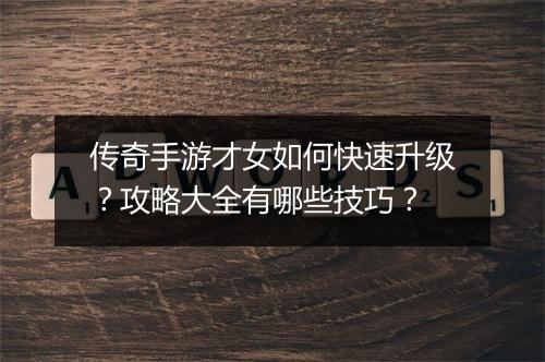 传奇手游才女如何快速升级？攻略大全有哪些技巧？