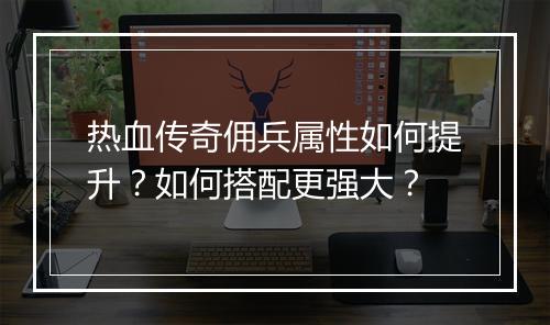 热血传奇佣兵属性如何提升？如何搭配更强大？