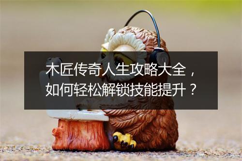 木匠传奇人生攻略大全，如何轻松解锁技能提升？