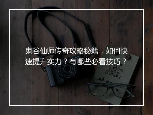 鬼谷仙师传奇攻略秘籍，如何快速提升实力？有哪些必看技巧？