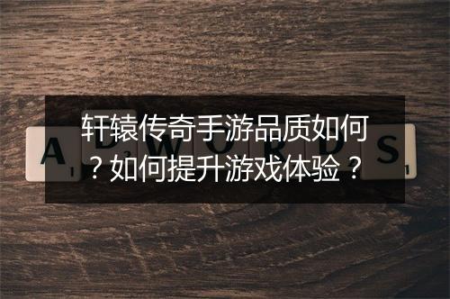 轩辕传奇手游品质如何？如何提升游戏体验？