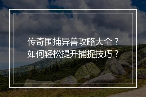 传奇围捕异兽攻略大全？如何轻松提升捕捉技巧？