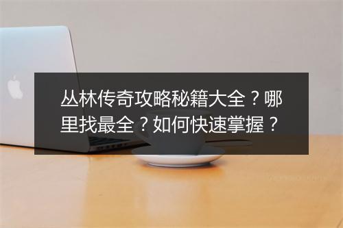 丛林传奇攻略秘籍大全？哪里找最全？如何快速掌握？