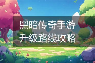 黑暗传奇手游升级路线攻略