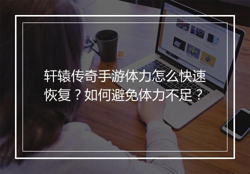 轩辕传奇手游体力怎么快速恢复？如何避免体力不足？