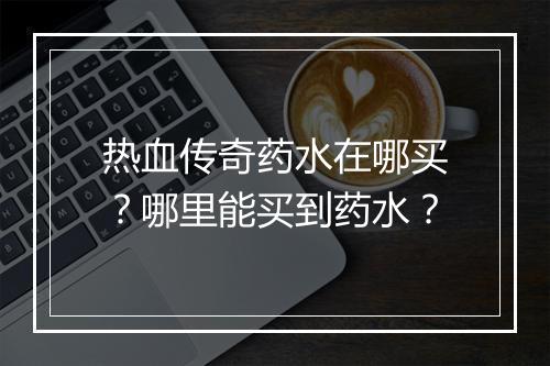热血传奇药水在哪买？哪里能买到药水？