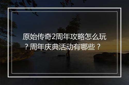 原始传奇2周年攻略怎么玩？周年庆典活动有哪些？