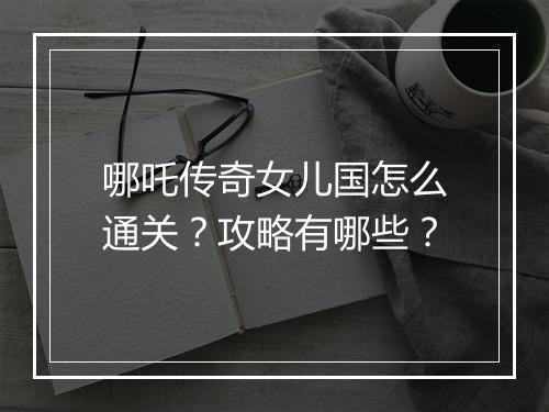 哪吒传奇女儿国怎么通关？攻略有哪些？