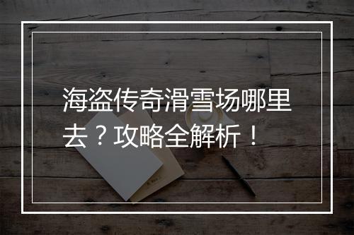 海盗传奇滑雪场哪里去？攻略全解析！