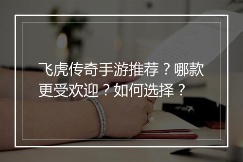 飞虎传奇手游推荐？哪款更受欢迎？如何选择？