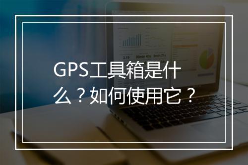 GPS工具箱是什么？如何使用它？