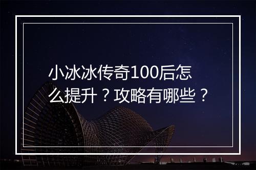 小冰冰传奇100后怎么提升？攻略有哪些？