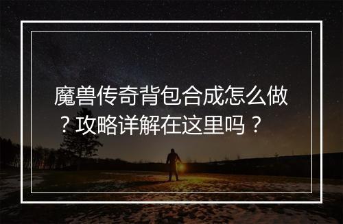 魔兽传奇背包合成怎么做？攻略详解在这里吗？