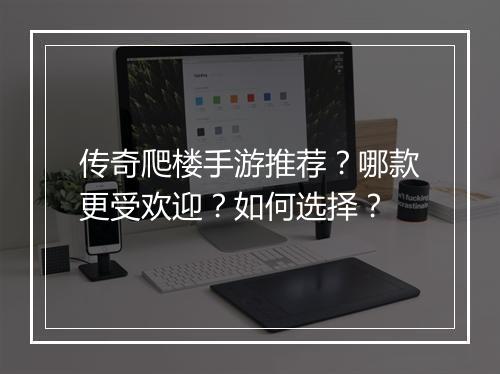 传奇爬楼手游推荐？哪款更受欢迎？如何选择？