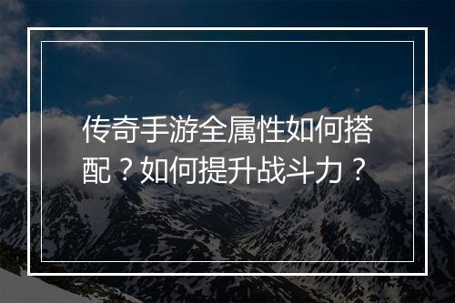 传奇手游全属性如何搭配？如何提升战斗力？