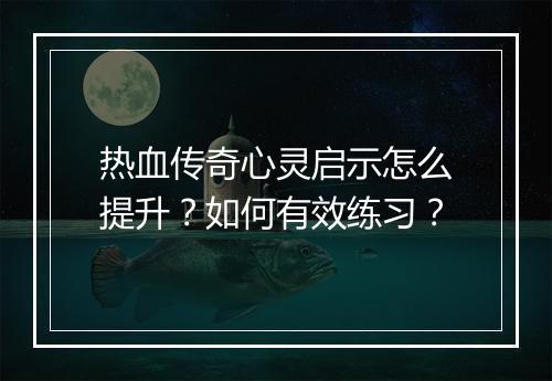 热血传奇心灵启示怎么提升？如何有效练习？