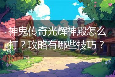 神鬼传奇光辉神殿怎么打？攻略有哪些技巧？
