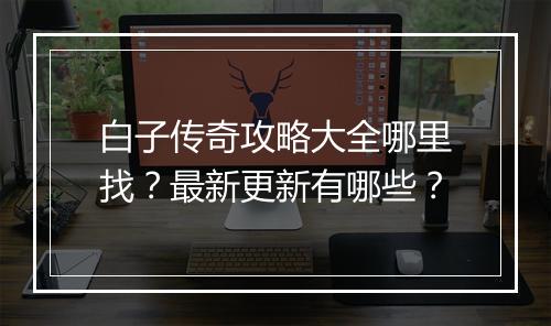 白子传奇攻略大全哪里找？最新更新有哪些？