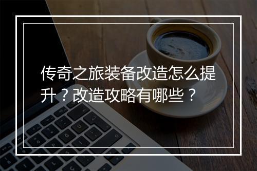 传奇之旅装备改造怎么提升？改造攻略有哪些？