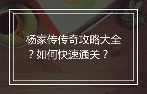 杨家传传奇攻略大全？如何快速通关？