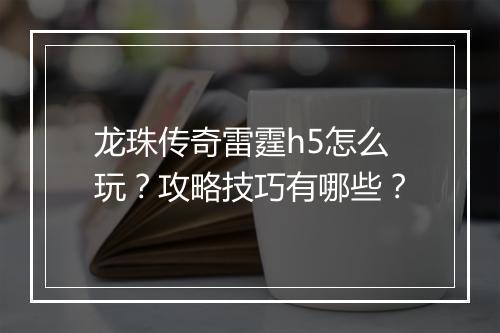 龙珠传奇雷霆h5怎么玩？攻略技巧有哪些？