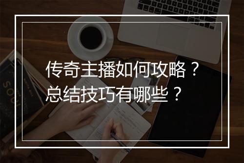 传奇主播如何攻略？总结技巧有哪些？